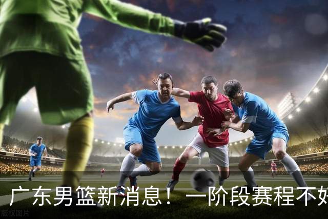 广东男篮新消息！一阶段赛程不好打，胡明轩当亚运会旗手，或签外援拉塞尔