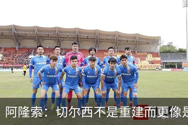 阿隆索：切尔西不是重建而更像是升级 我更倾向于用行动说话